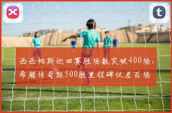 西西帕斯巡回赛胜场数突破400场，希腊传奇距500胜里程碑仅差百场