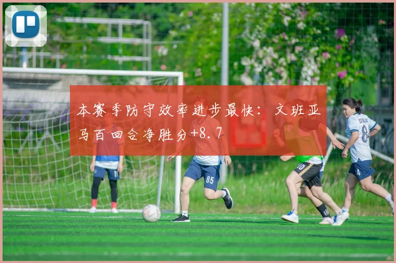 本赛季防守效率进步最快：文班亚马百回合净胜分+8.7