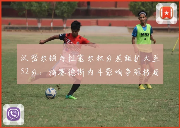 汉密尔顿与拉塞尔积分差距扩大至52分，梅赛德斯内斗影响争冠格局？