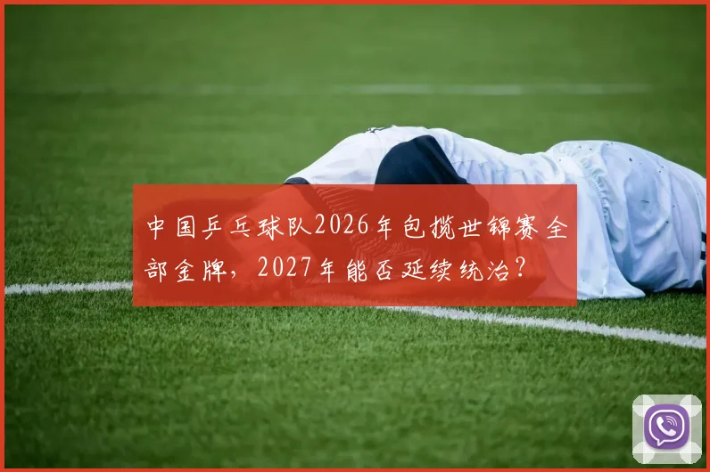 中国乒乓球队2026年包揽世锦赛全部金牌,2027年能否延续统治?