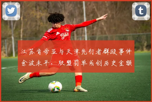江苏肯帝亚与天津先行者群殴事件余波未平，联盟罚单或创历史金额