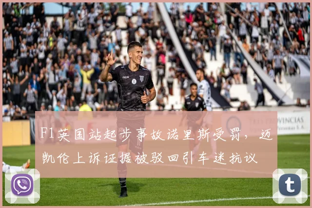 F1英国站起步事故诺里斯受罚，迈凯伦上诉证据被驳回引车迷抗议