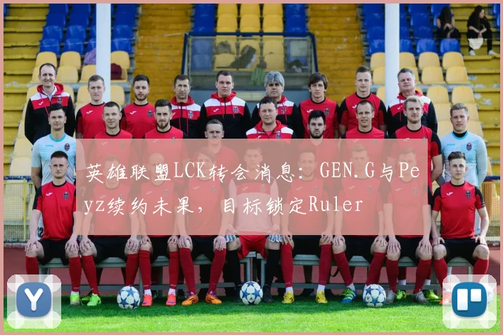 英雄联盟LCK转会消息：GEN.G与Peyz续约未果，目标锁定Ruler