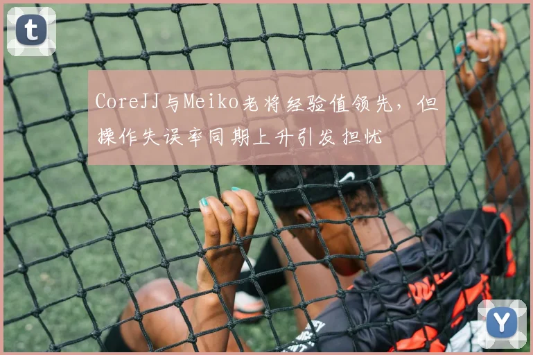 CoreJJ与Meiko老将经验值领先,但操作失误率同期上升引发担忧